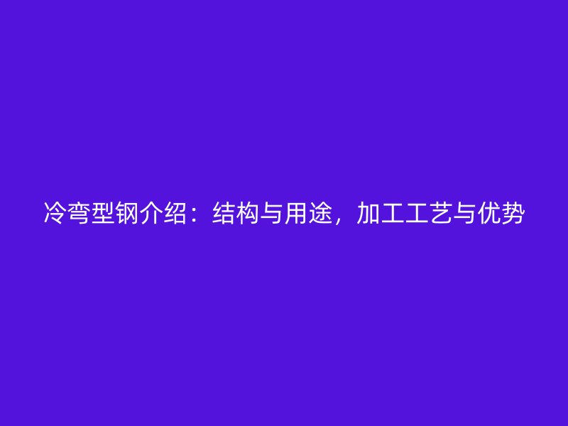 冷彎型鋼介紹：結(jié)構(gòu)與用途，加工工藝與優(yōu)勢(shì)