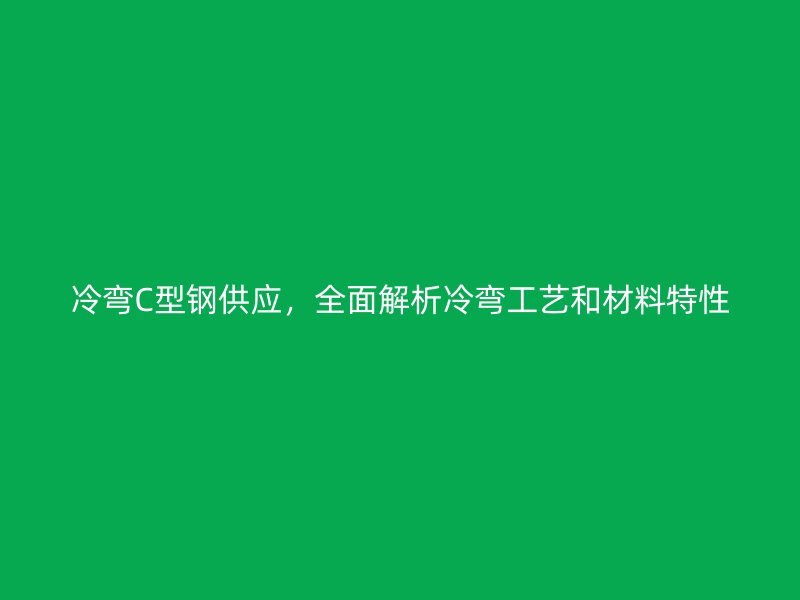 冷彎C型鋼供應，全面解析冷彎工藝和材料特性