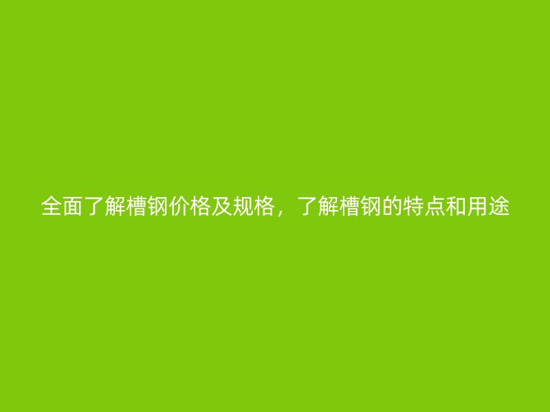 全面了解槽鋼價格及規(guī)格，了解槽鋼的特點和用途