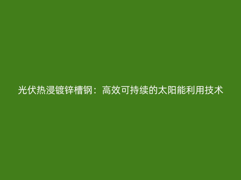 光伏熱浸鍍鋅槽鋼：高效可持續(xù)的太陽能利用技術