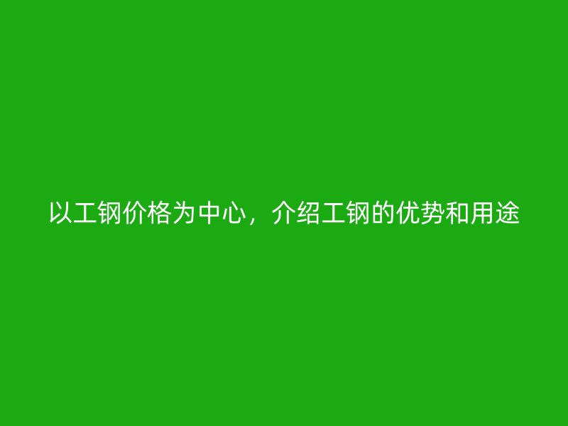 以工鋼價(jià)格為中心，介紹工鋼的優(yōu)勢(shì)和用途