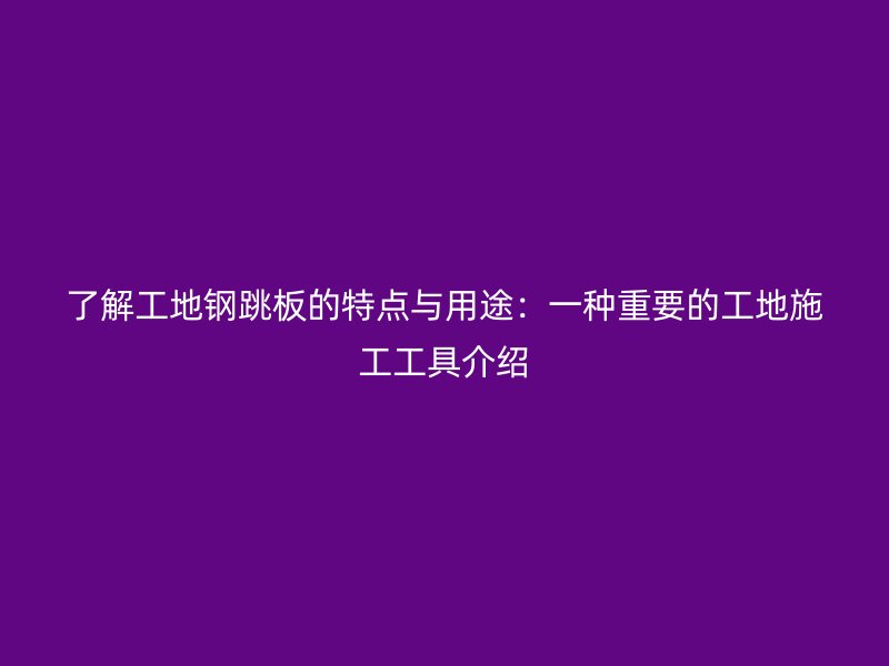 了解工地鋼跳板的特點(diǎn)與用途：一種重要的工地施工工具介紹