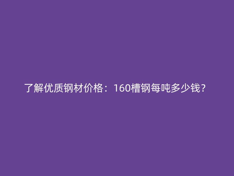 了解優(yōu)質(zhì)鋼材價(jià)格：160槽鋼每噸多少錢？