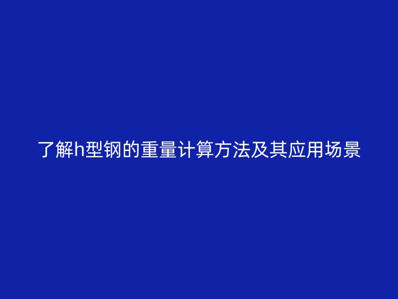 了解h型鋼的重量計算方法及其應用場景