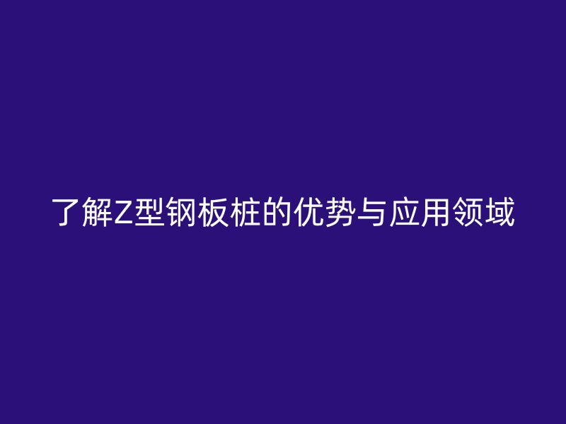 了解Z型鋼板樁的優(yōu)勢(shì)與應(yīng)用領(lǐng)域