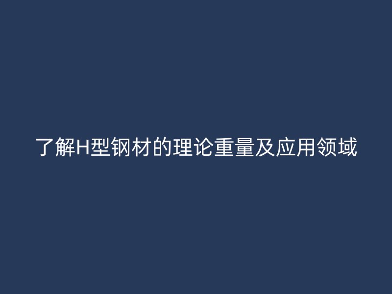 了解H型鋼材的理論重量及應用領域