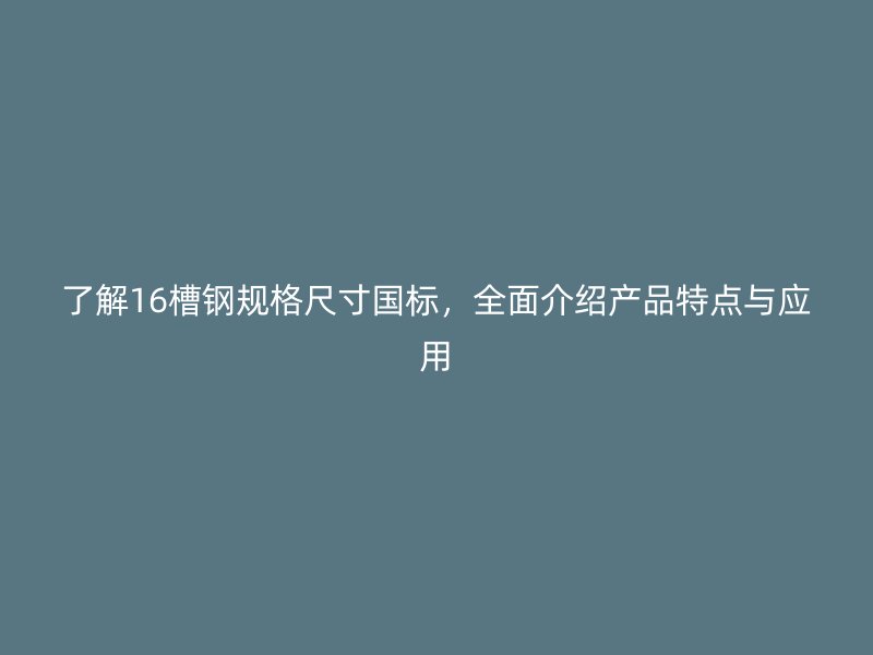 了解16槽鋼規(guī)格尺寸國標，全面介紹產(chǎn)品特點與應用