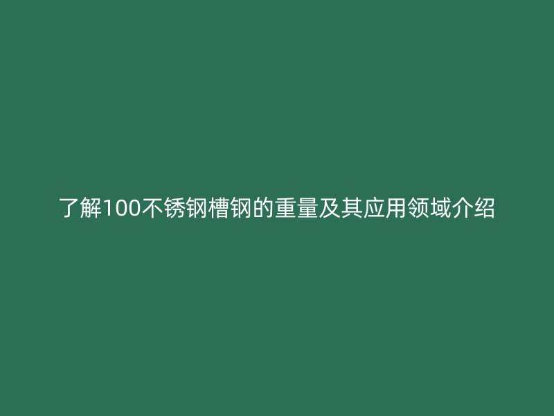 了解100不銹鋼槽鋼的重量及其應(yīng)用領(lǐng)域介紹