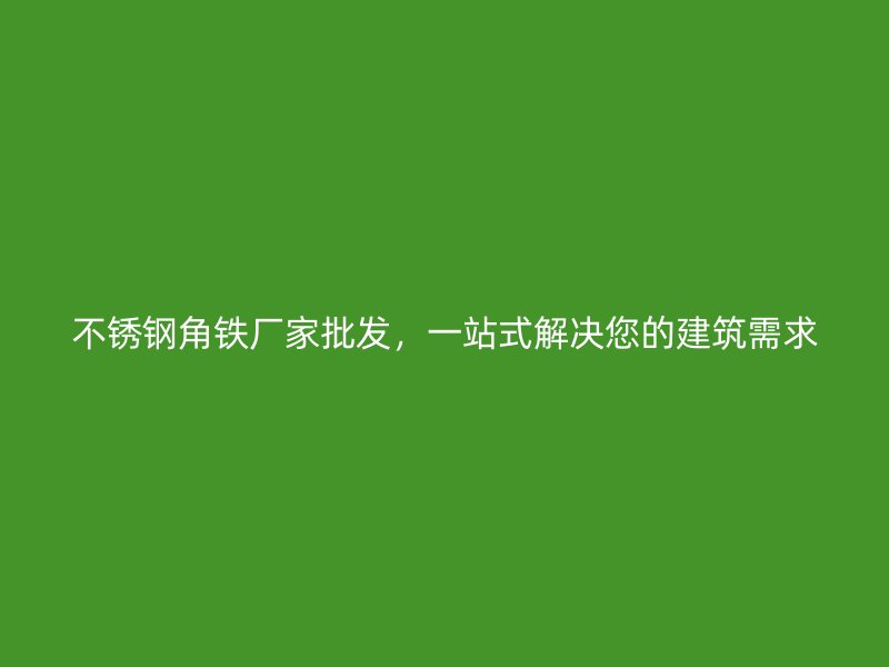 不銹鋼角鐵廠家批發(fā)，一站式解決您的建筑需求