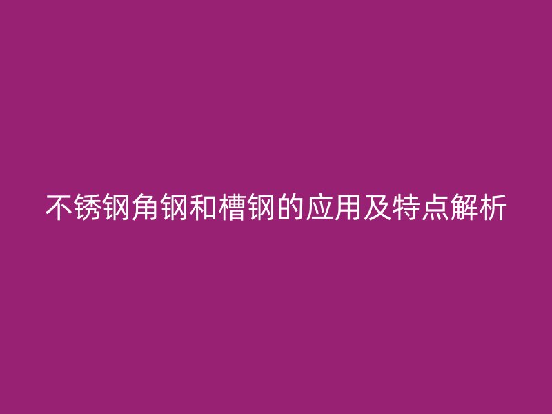 不銹鋼角鋼和槽鋼的應(yīng)用及特點解析