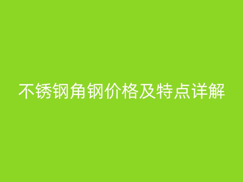 不銹鋼角鋼價(jià)格及特點(diǎn)詳解