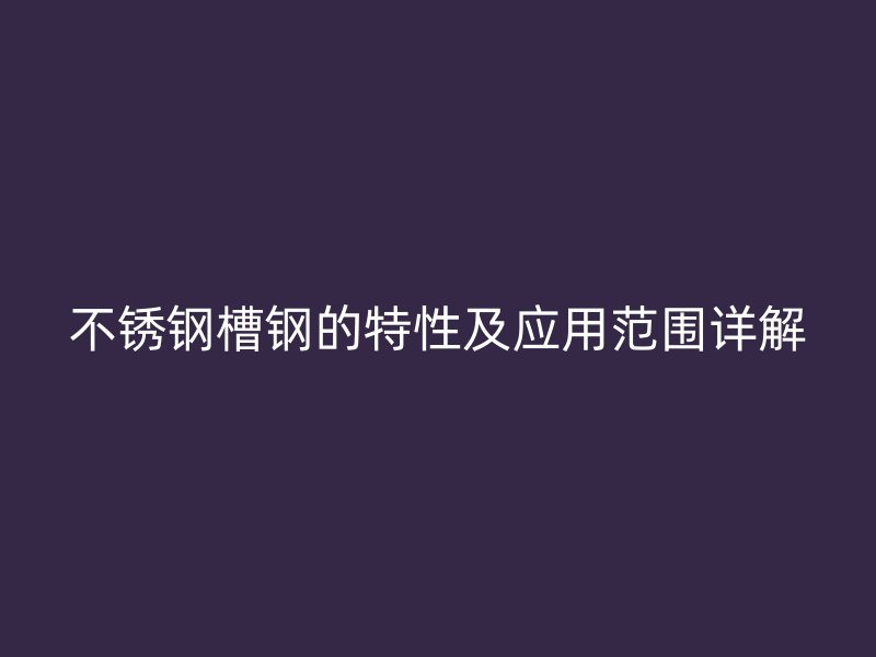 不銹鋼槽鋼的特性及應(yīng)用范圍詳解