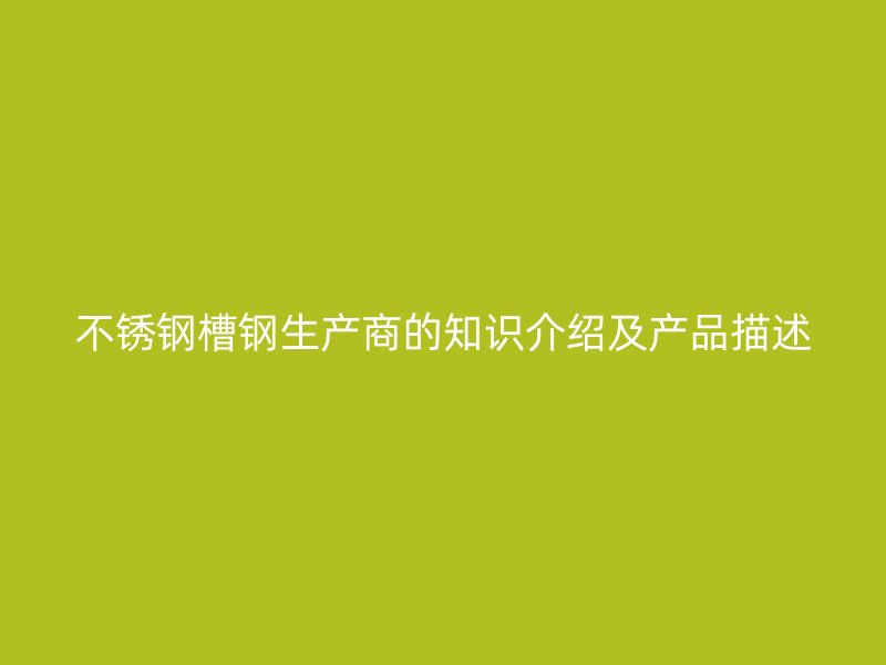 不銹鋼槽鋼生產(chǎn)商的知識(shí)介紹及產(chǎn)品描述