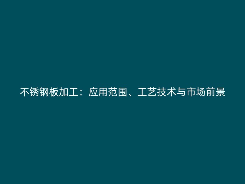 不銹鋼板加工：應(yīng)用范圍、工藝技術(shù)與市場前景
