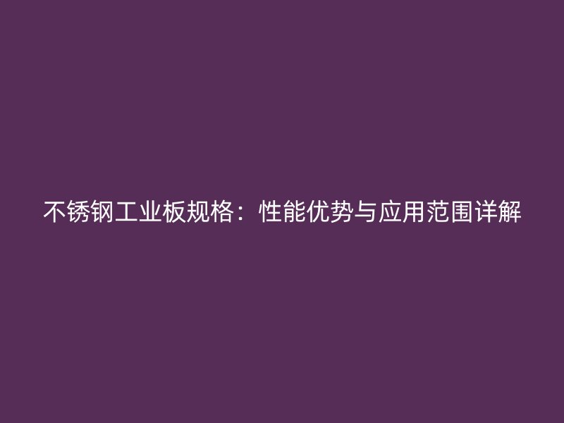 不銹鋼工業(yè)板規(guī)格：性能優(yōu)勢(shì)與應(yīng)用范圍詳解