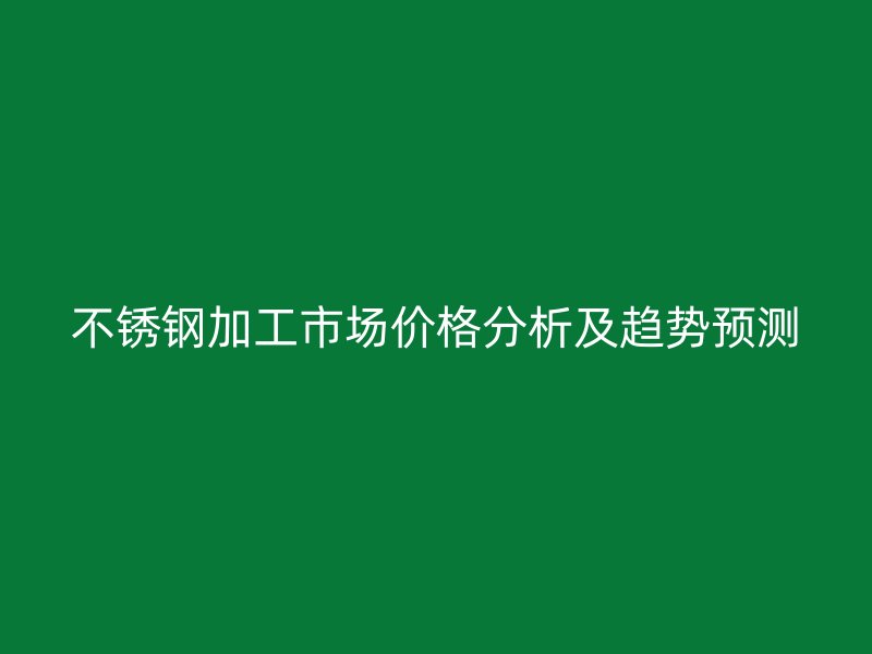 不銹鋼加工市場價格分析及趨勢預(yù)測