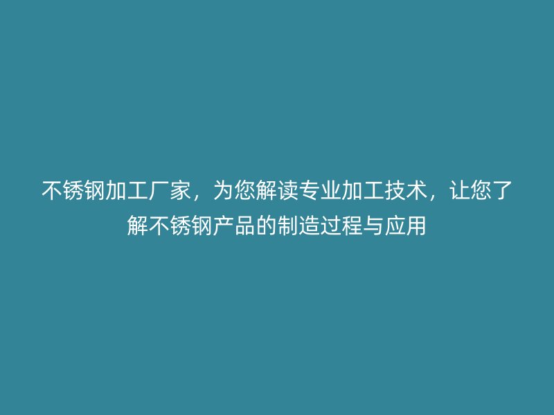 不銹鋼加工廠家，為您解讀專業(yè)加工技術(shù)，讓您了解不銹鋼產(chǎn)品的制造過程與應(yīng)用