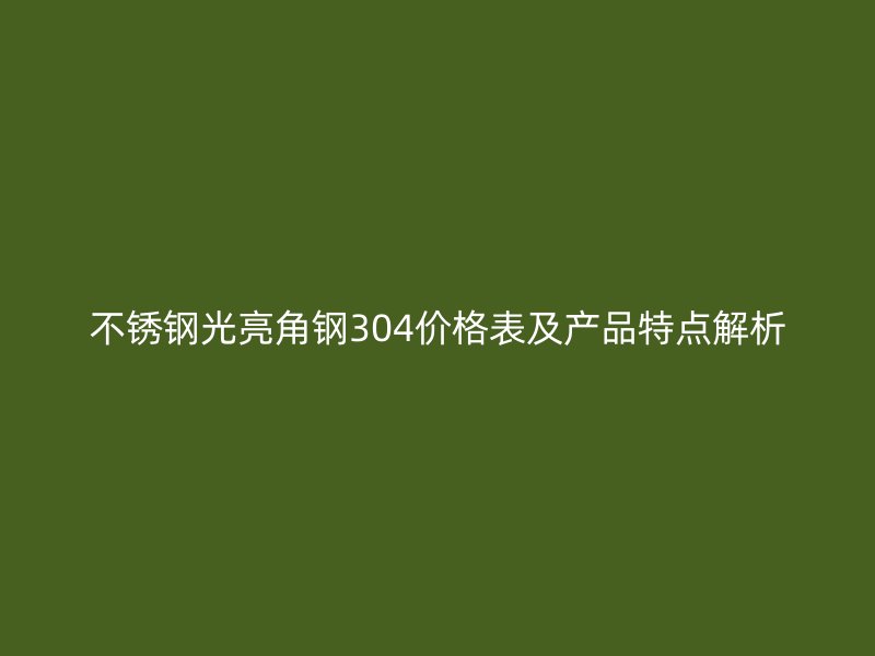 不銹鋼光亮角鋼304價格表及產(chǎn)品特點解析