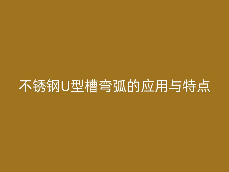 不銹鋼U型槽彎弧的應(yīng)用與特點