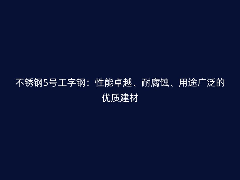 不銹鋼5號(hào)工字鋼：性能卓越、耐腐蝕、用途廣泛的優(yōu)質(zhì)建材