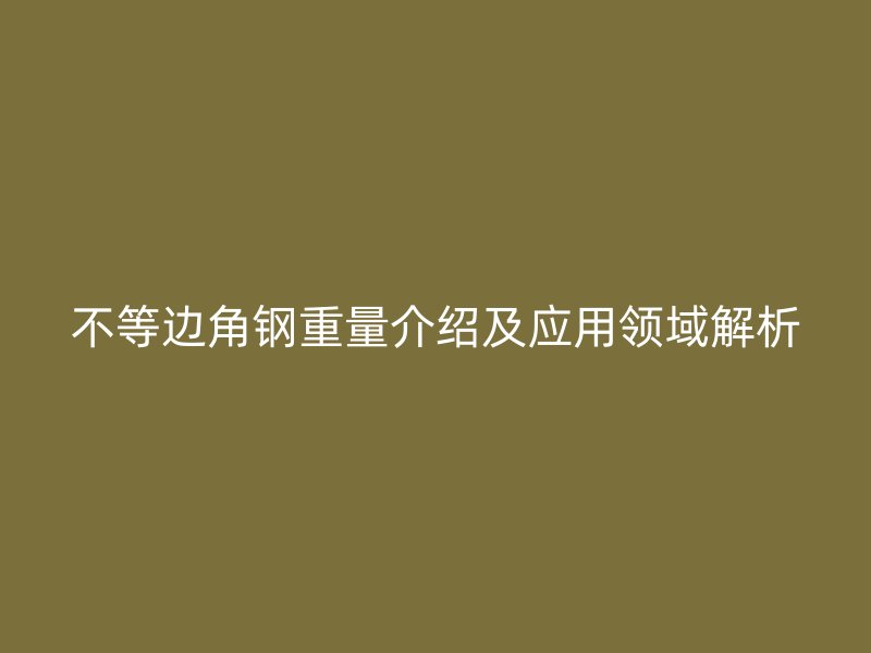 不等邊角鋼重量介紹及應(yīng)用領(lǐng)域解析