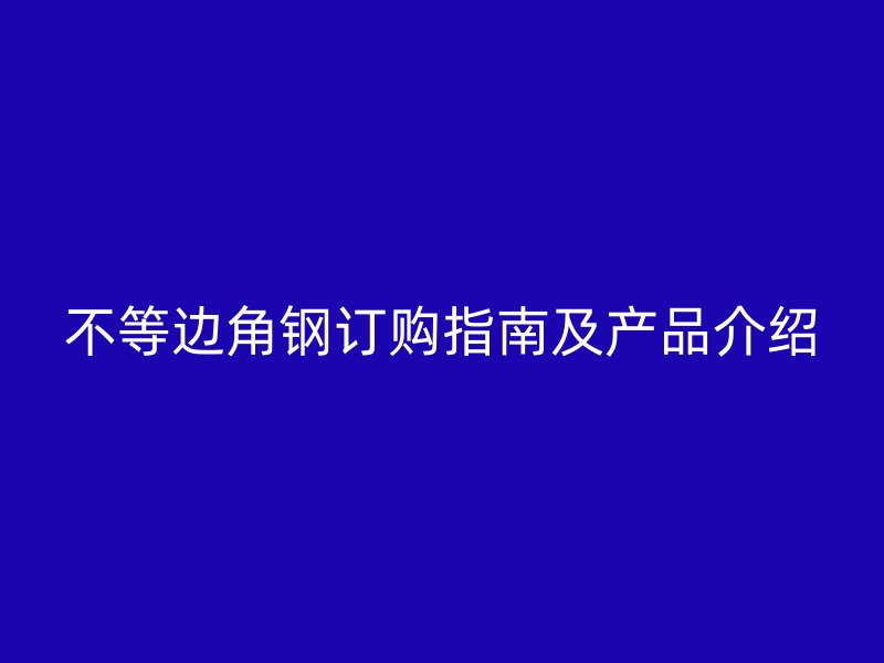 不等邊角鋼訂購指南及產(chǎn)品介紹