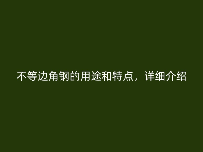 不等邊角鋼的用途和特點(diǎn)，詳細(xì)介紹