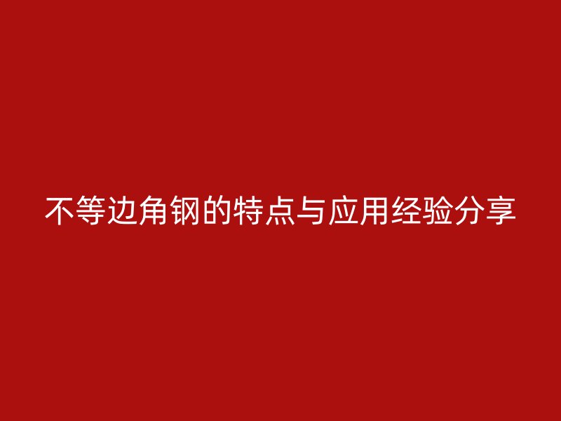 不等邊角鋼的特點與應(yīng)用經(jīng)驗分享