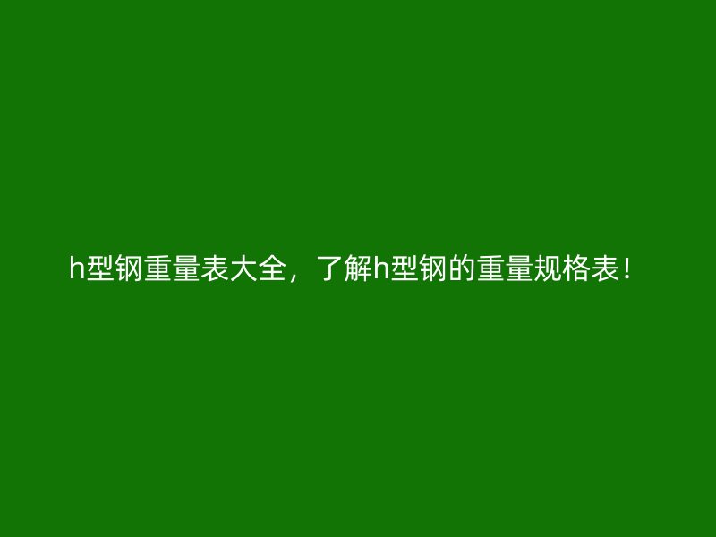 h型鋼重量表大全，了解h型鋼的重量規(guī)格表！
