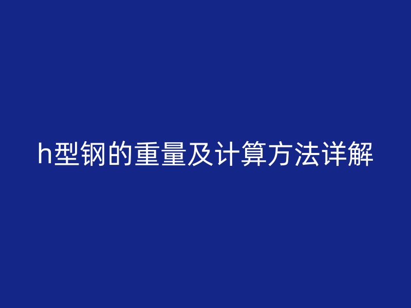 h型鋼的重量及計(jì)算方法詳解