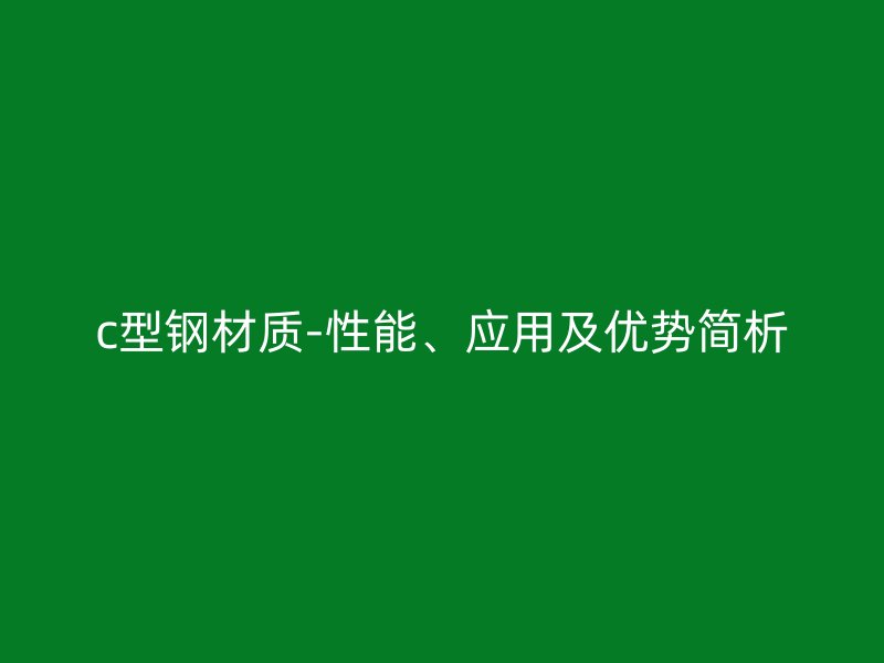 c型鋼材質(zhì)-性能、應(yīng)用及優(yōu)勢簡析