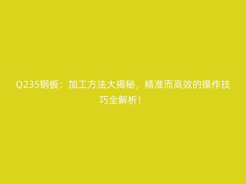 Q235鋼板：加工方法大揭秘，精準(zhǔn)而高效的操作技巧全解析！