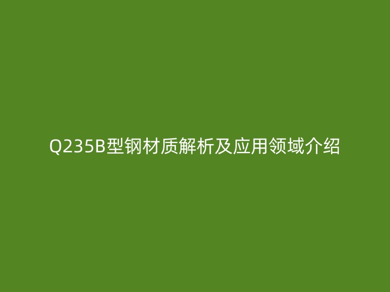 Q235B型鋼材質(zhì)解析及應(yīng)用領(lǐng)域介紹