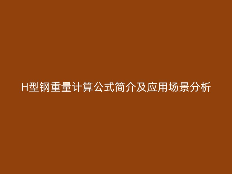 H型鋼重量計(jì)算公式簡(jiǎn)介及應(yīng)用場(chǎng)景分析