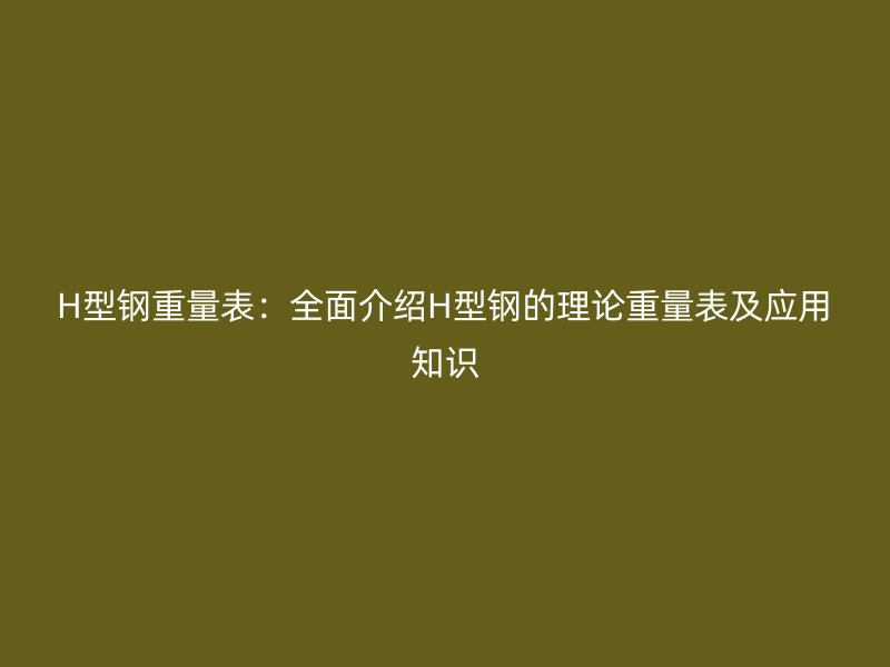 H型鋼重量表：全面介紹H型鋼的理論重量表及應(yīng)用知識(shí)