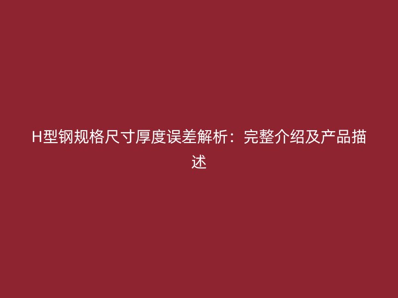 H型鋼規(guī)格尺寸厚度誤差解析：完整介紹及產品描述
