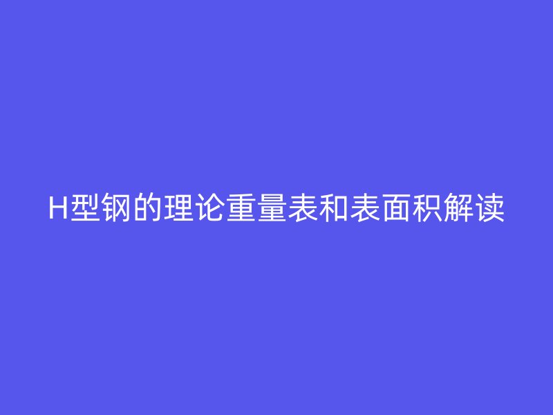H型鋼的理論重量表和表面積解讀