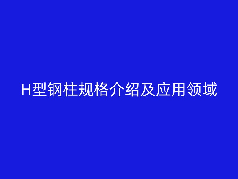 H型鋼柱規(guī)格介紹及應(yīng)用領(lǐng)域