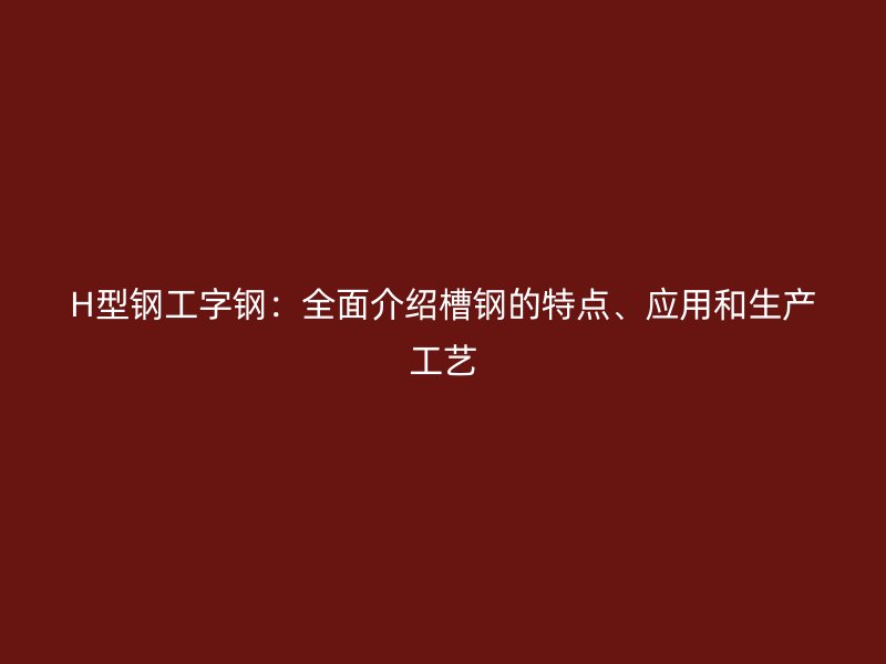 H型鋼工字鋼：全面介紹槽鋼的特點(diǎn)、應(yīng)用和生產(chǎn)工藝