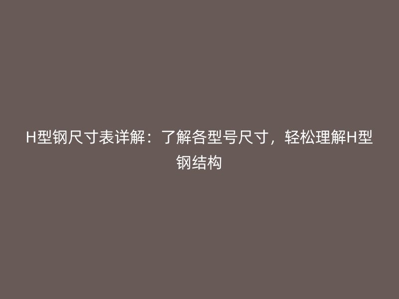 H型鋼尺寸表詳解：了解各型號尺寸，輕松理解H型鋼結(jié)構(gòu)