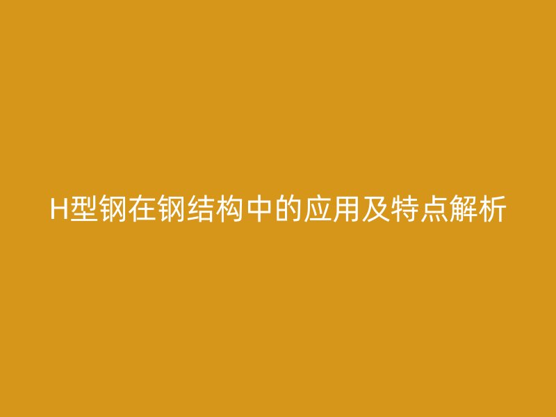 H型鋼在鋼結(jié)構(gòu)中的應(yīng)用及特點解析