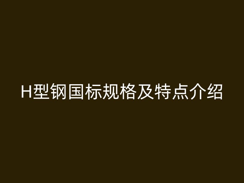 H型鋼國(guó)標(biāo)規(guī)格及特點(diǎn)介紹