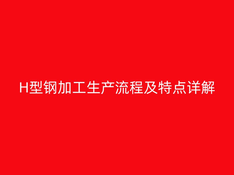 H型鋼加工生產(chǎn)流程及特點詳解