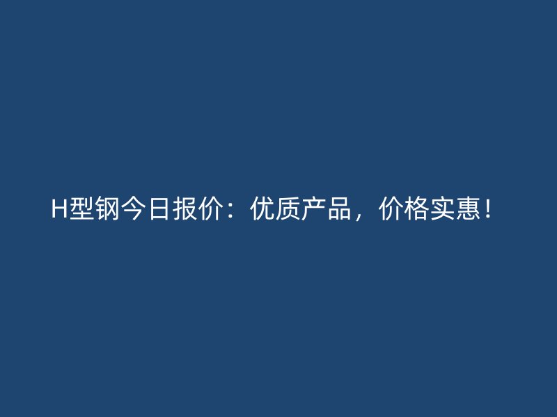 H型鋼今日?qǐng)?bào)價(jià)：優(yōu)質(zhì)產(chǎn)品，價(jià)格實(shí)惠！
