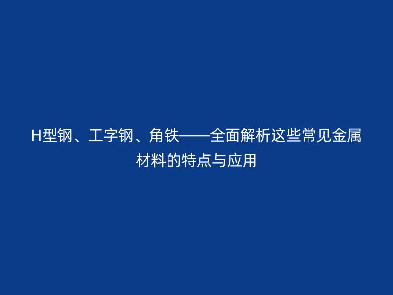 H型鋼、工字鋼、角鐵——全面解析這些常見金屬材料的特點(diǎn)與應(yīng)用