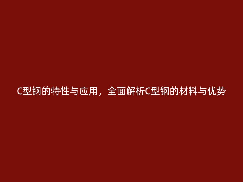 C型鋼的特性與應(yīng)用，全面解析C型鋼的材料與優(yōu)勢
