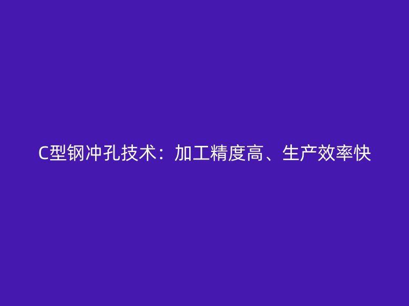 C型鋼沖孔技術(shù)：加工精度高、生產(chǎn)效率快
