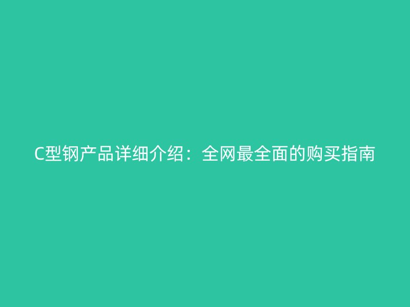 C型鋼產(chǎn)品詳細(xì)介紹：全網(wǎng)最全面的購(gòu)買指南