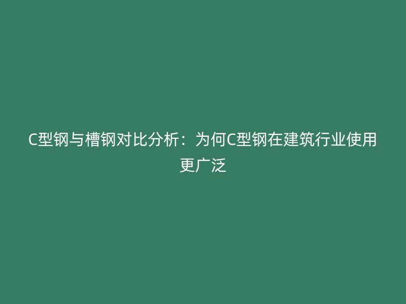 C型鋼與槽鋼對比分析：為何C型鋼在建筑行業(yè)使用更廣泛