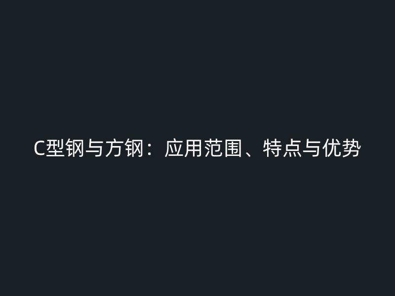 C型鋼與方鋼：應(yīng)用范圍、特點(diǎn)與優(yōu)勢